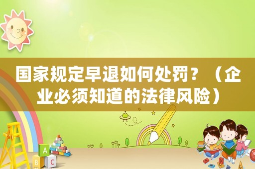 國(guó)家規(guī)定早退如何處罰？（企業(yè)必須知道的法律風(fēng)險(xiǎn)）