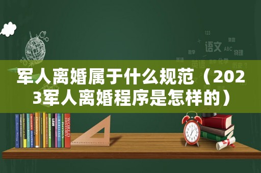 軍人離婚屬于什么規(guī)范（2023軍人離婚程序是怎樣的）