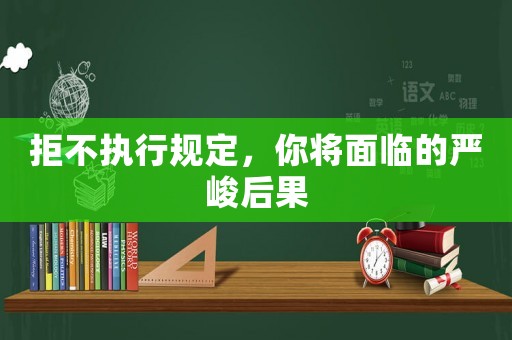 拒不執(zhí)行規(guī)定，你將面臨的嚴峻后果