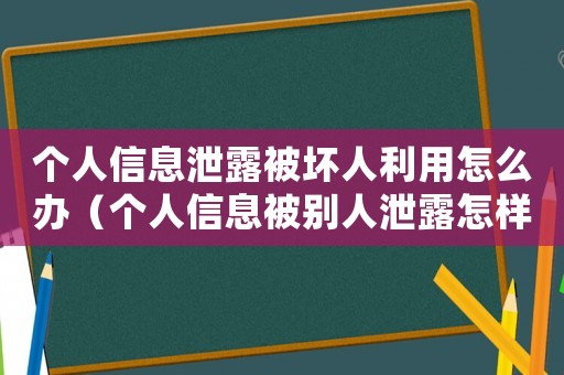 個人信息泄露被壞人利用怎么辦（個人信息被別人泄露怎樣處理）