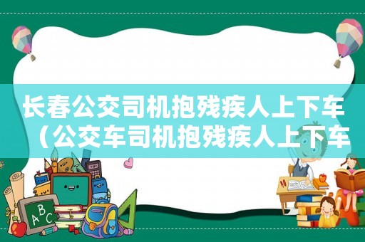 長春公交司機(jī)抱殘疾人上下車（公交車司機(jī)抱殘疾人上下車是什么電影）