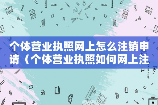 個(gè)體營(yíng)業(yè)執(zhí)照網(wǎng)上怎么注銷(xiāo)申請(qǐng)（個(gè)體營(yíng)業(yè)執(zhí)照如何網(wǎng)上注銷(xiāo)申請(qǐng)）