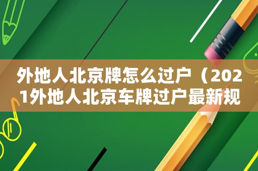 外地人北京牌怎么過戶（2021外地人北京車牌過戶最新規(guī)定）