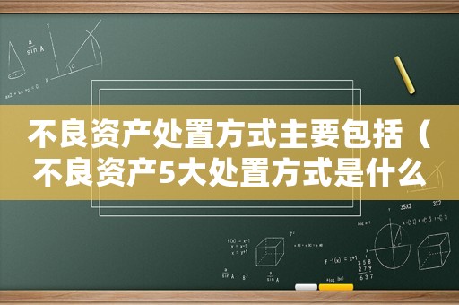 不良資產(chǎn)處置方式主要包括（不良資產(chǎn)5大處置方式是什么意思）