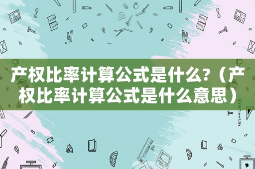 產(chǎn)權(quán)比率計算公式是什么?（產(chǎn)權(quán)比率計算公式是什么意思）