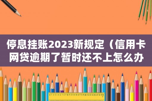 停息掛賬2023新規(guī)定（信用卡網(wǎng)貸逾期了暫時(shí)還不上怎么辦）