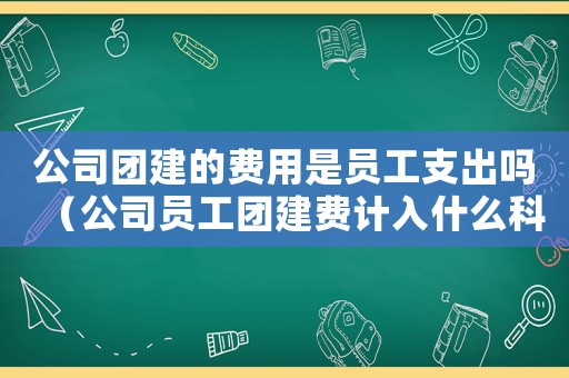 公司團建的費用是員工支出嗎（公司員工團建費計入什么科目?）