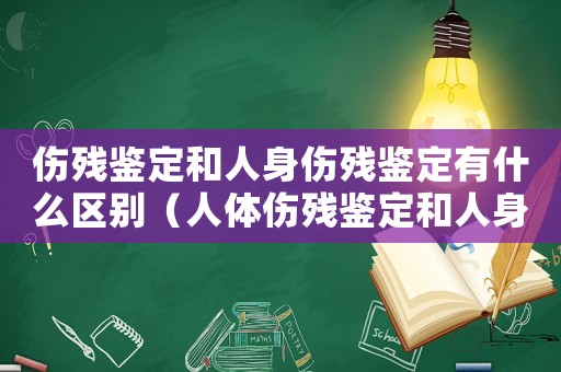 傷殘鑒定和人身傷殘鑒定有什么區(qū)別（人體傷殘鑒定和人身傷殘鑒定）