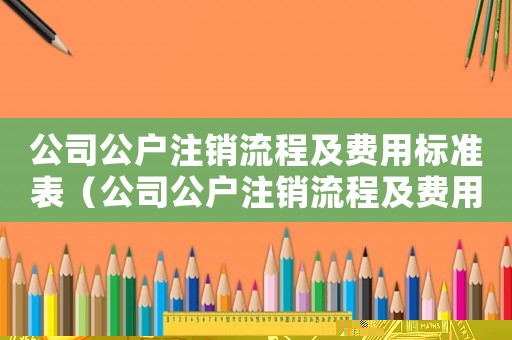 公司公戶注銷流程及費用標(biāo)準(zhǔn)表（公司公戶注銷流程及費用標(biāo)準(zhǔn)）