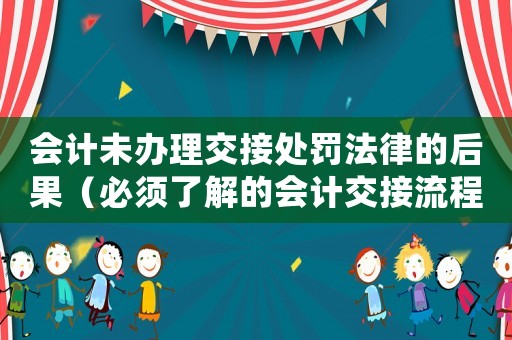 會計未辦理交接處罰法律的后果（必須了解的會計交接流程和法律規(guī)定）