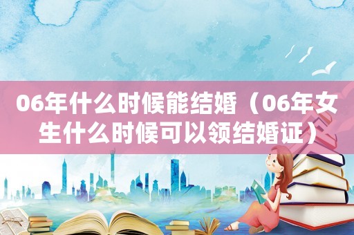 06年什么時(shí)候能結(jié)婚（06年女生什么時(shí)候可以領(lǐng)結(jié)婚證）