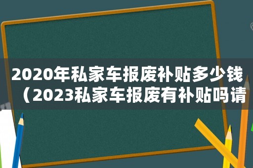 2020年私家車(chē)報(bào)廢補(bǔ)貼多少錢(qián)（2023私家車(chē)報(bào)廢有補(bǔ)貼嗎請(qǐng)問(wèn)）