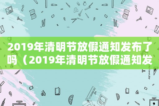 2019年清明節(jié)放假通知發(fā)布了嗎（2019年清明節(jié)放假通知發(fā)布）