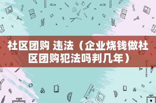 社區(qū)團(tuán)購 違法（企業(yè)燒錢做社區(qū)團(tuán)購犯法嗎判幾年）