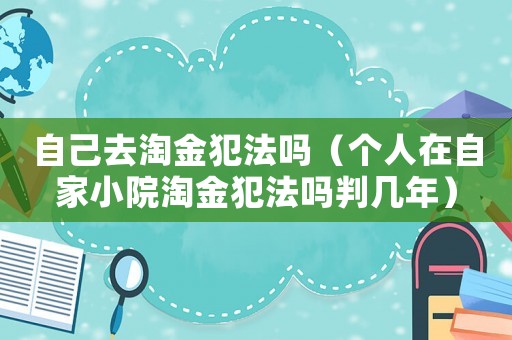 自己去淘金犯法嗎（個(gè)人在自家小院淘金犯法嗎判幾年）