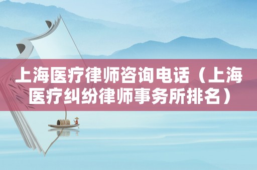上海醫(yī)療律師咨詢電話（上海醫(yī)療糾紛律師事務所排名）