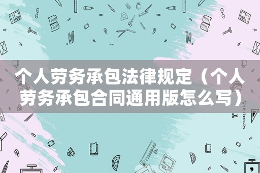 個(gè)人勞務(wù)承包法律規(guī)定（個(gè)人勞務(wù)承包合同通用版怎么寫）