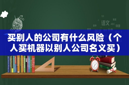 買別人的公司有什么風(fēng)險(xiǎn)（個人買機(jī)器以別人公司名義買）