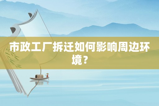 市政工廠拆遷如何影響周邊環(huán)境？