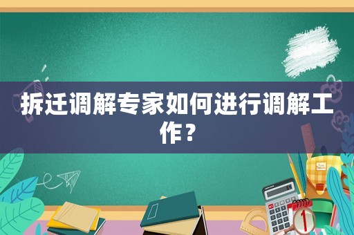 拆遷調(diào)解專家如何進(jìn)行調(diào)解工作？