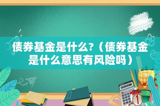 債券基金是什么?（債券基金是什么意思有風(fēng)險嗎）