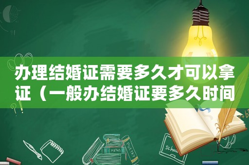 辦理結(jié)婚證需要多久才可以拿證（一般辦結(jié)婚證要多久時間能辦好）