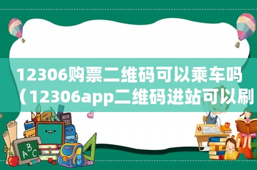 12306購(gòu)票二維碼可以乘車嗎（12306app二維碼進(jìn)站可以刷嗎）