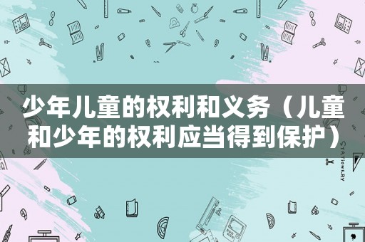 少年兒童的權(quán)利和義務(wù)（兒童和少年的權(quán)利應(yīng)當(dāng)?shù)玫奖Ｗo(hù)）