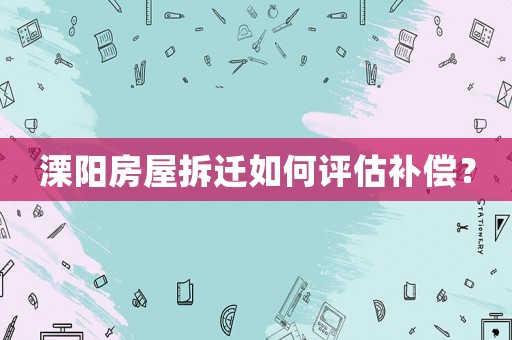 溧陽(yáng)房屋拆遷如何評(píng)估補(bǔ)償？