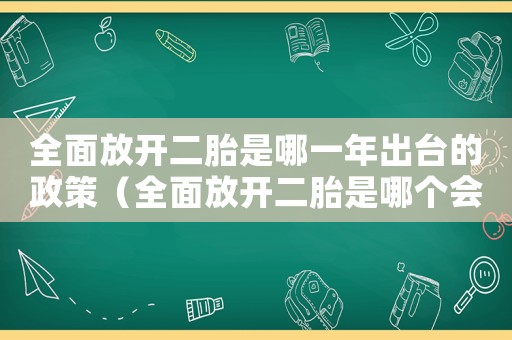 全面放開(kāi)二胎是哪一年出臺(tái)的政策（全面放開(kāi)二胎是哪個(gè)會(huì)議決定的）