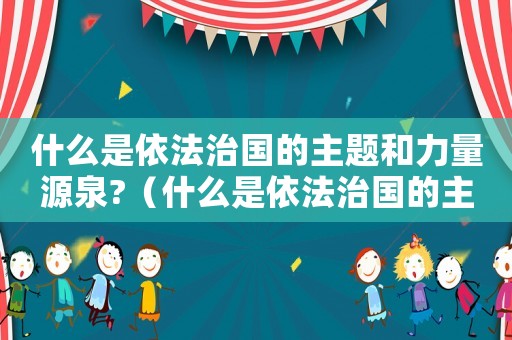 什么是依法治國(guó)的主題和力量源泉?（什么是依法治國(guó)的主體和力量源泉）
