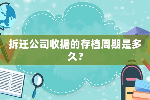拆遷公司收據(jù)的存檔周期是多久？