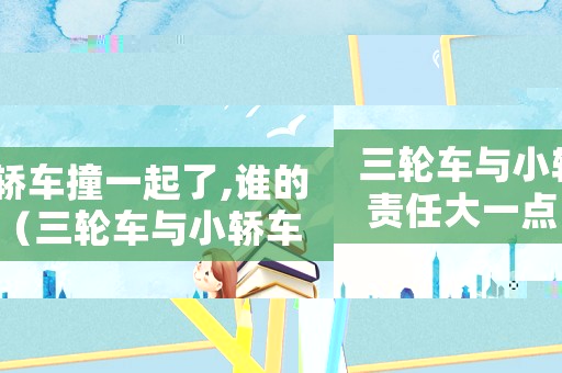 三輪車與小轎車撞一起了,誰的責(zé)任大一點(diǎn)（三輪車與小轎車撞一起了,誰的責(zé)任大）