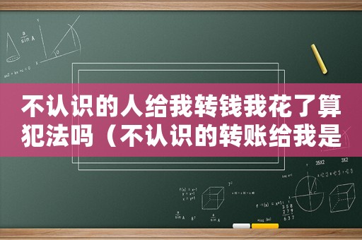 不認(rèn)識(shí)的人給我轉(zhuǎn)錢我花了算犯法嗎（不認(rèn)識(shí)的轉(zhuǎn)賬給我是騙局嗎?）