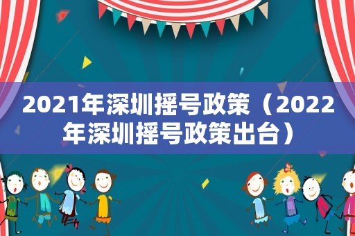 2021年深圳搖號政策（2022年深圳搖號政策出臺）