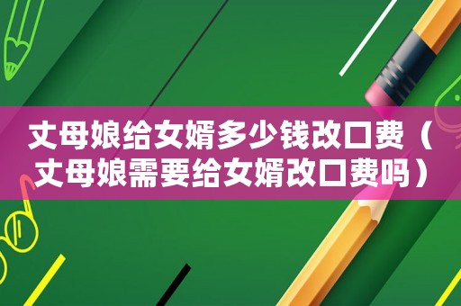 丈母娘給女婿多少錢改口費(fèi)（丈母娘需要給女婿改口費(fèi)嗎）