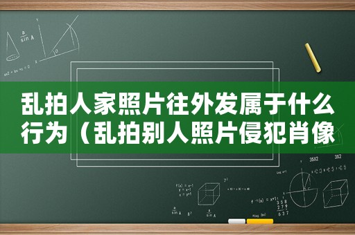 亂拍人家照片往外發(fā)屬于什么行為（亂拍別人照片侵犯肖像權嗎犯法嗎）