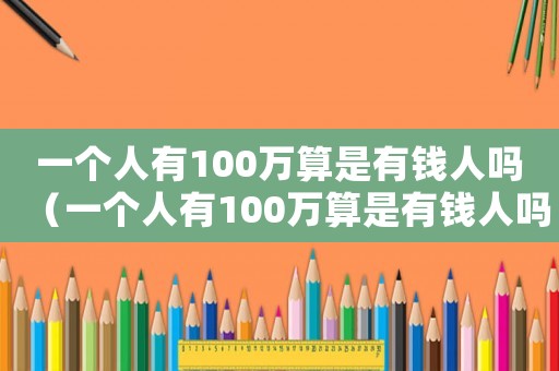 一個(gè)人有100萬算是有錢人嗎（一個(gè)人有100萬算是有錢人嗎）