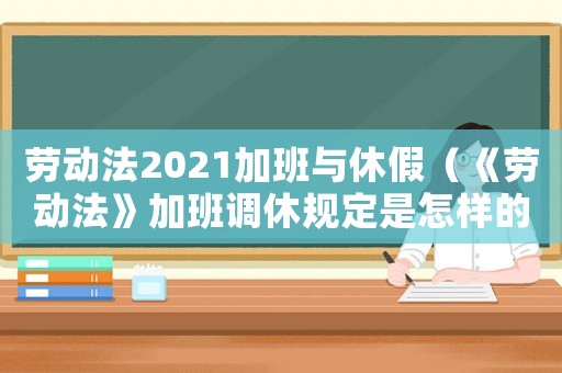 勞動法2021加班與休假（《勞動法》加班調(diào)休規(guī)定是怎樣的呢）