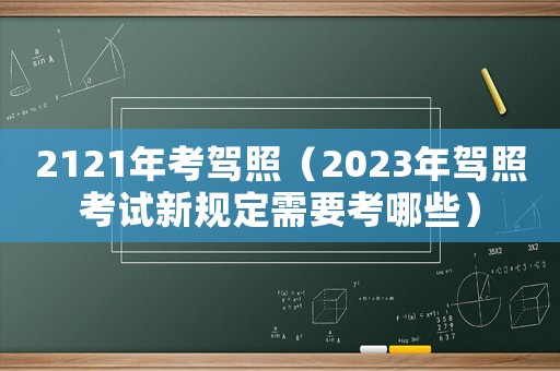 2121年考駕照（2023年駕照考試新規(guī)定需要考哪些）
