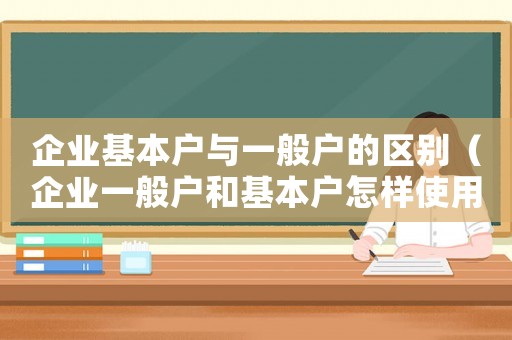企業(yè)基本戶與一般戶的區(qū)別（企業(yè)一般戶和基本戶怎樣使用）