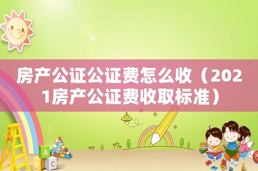 房產(chǎn)公證公證費(fèi)怎么收（2021房產(chǎn)公證費(fèi)收取標(biāo)準(zhǔn)）