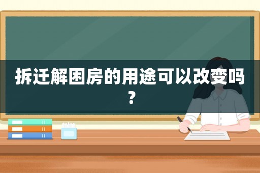 拆遷解困房的用途可以改變嗎？