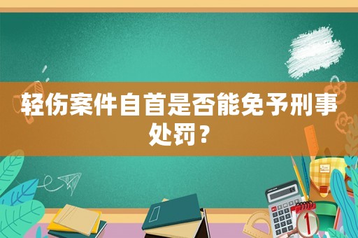 輕傷案件自首是否能免予刑事處罰？
