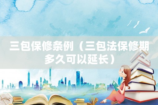 三包保修條例（三包法保修期多久可以延長(zhǎng)）