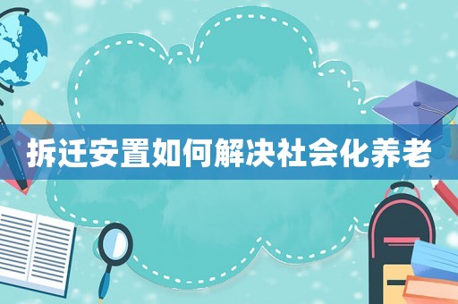 拆遷安置如何解決社會(huì)化養(yǎng)老