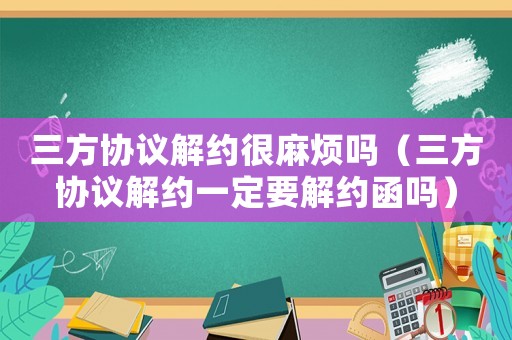 三方協(xié)議解約很麻煩嗎（三方協(xié)議解約一定要解約函嗎）
