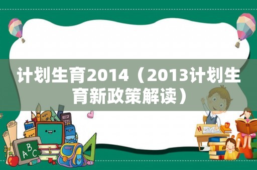 計(jì)劃生育2014（2013計(jì)劃生育新政策解讀）