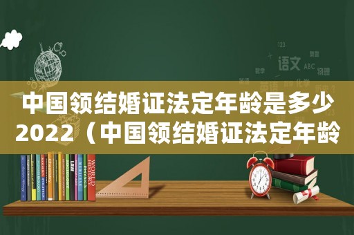 中國領(lǐng)結(jié)婚證法定年齡是多少2022（中國領(lǐng)結(jié)婚證法定年齡2021）