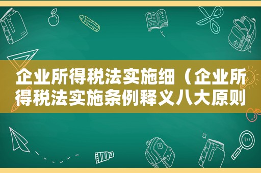 企業(yè)所得稅法實(shí)施細(xì)（企業(yè)所得稅法實(shí)施條例釋義八大原則）